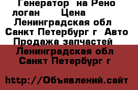 Генератор  на Рено логан -2 › Цена ­ 6 800 - Ленинградская обл., Санкт-Петербург г. Авто » Продажа запчастей   . Ленинградская обл.,Санкт-Петербург г.